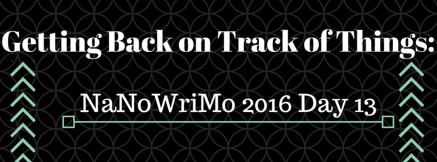 Getting Back on Track of Things: (NaNoWriMo 2016 Day 13)